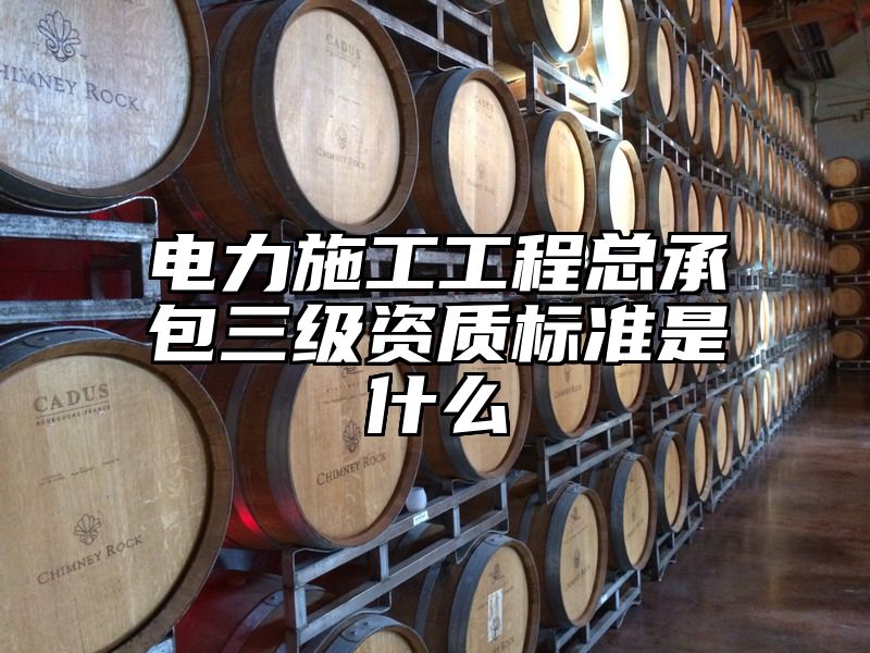 电力施工工程总承包三级资质标准是什么