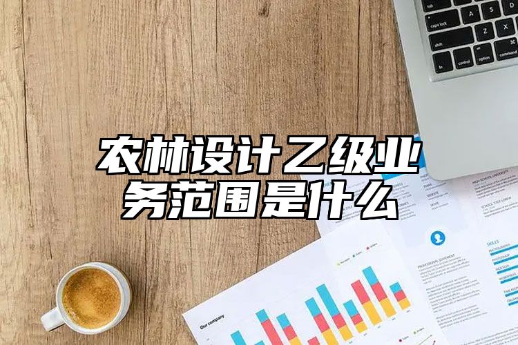 农林设计乙级业务范围是什么