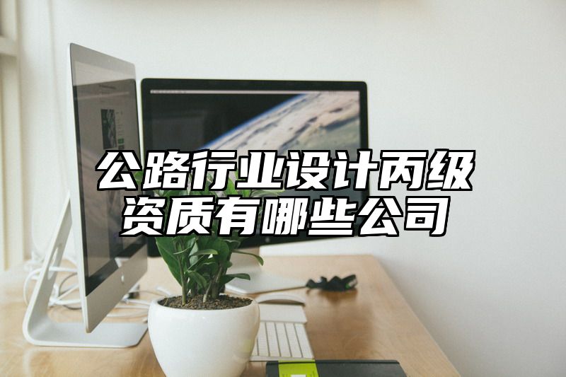 公路行业设计丙级资质有哪些公司