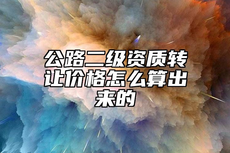 公路二级资质转让价格怎么算出来的