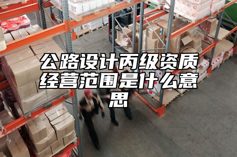 公路设计丙级资质经营范围是什么意思