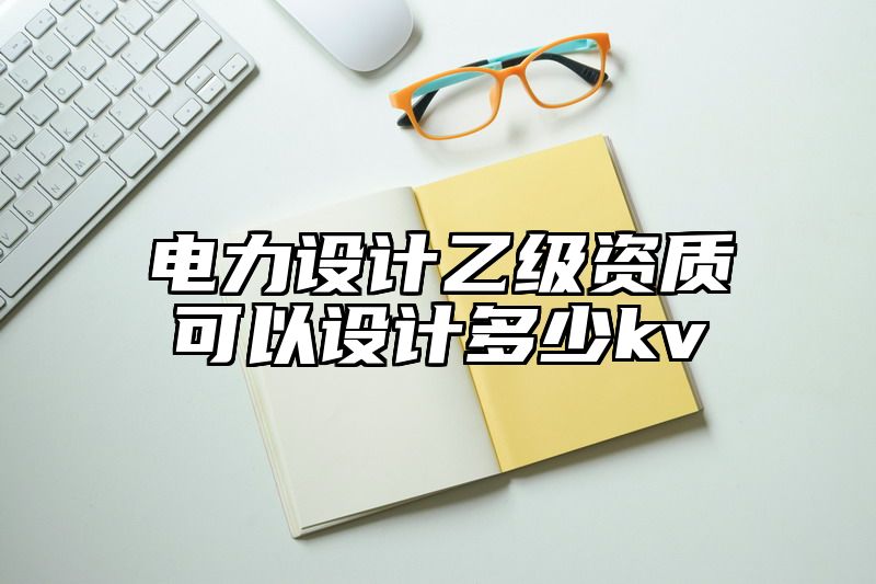 电力设计乙级资质可以设计多少kv