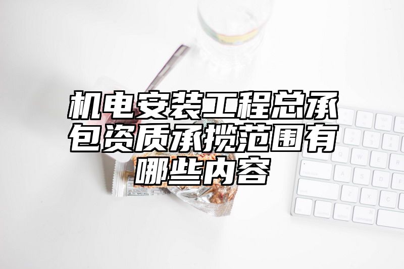 机电安装工程总承包资质承揽范围有哪些内容