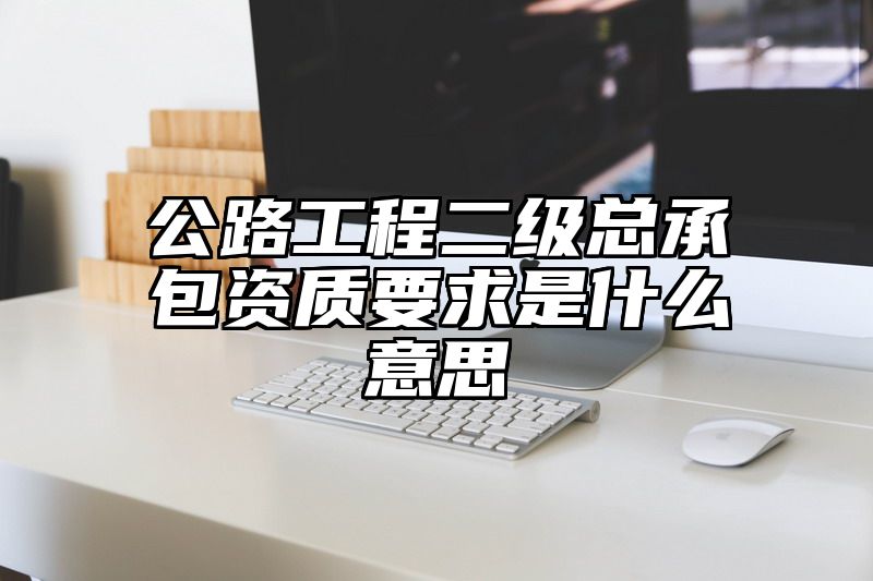 公路工程二级总承包资质要求是什么意思