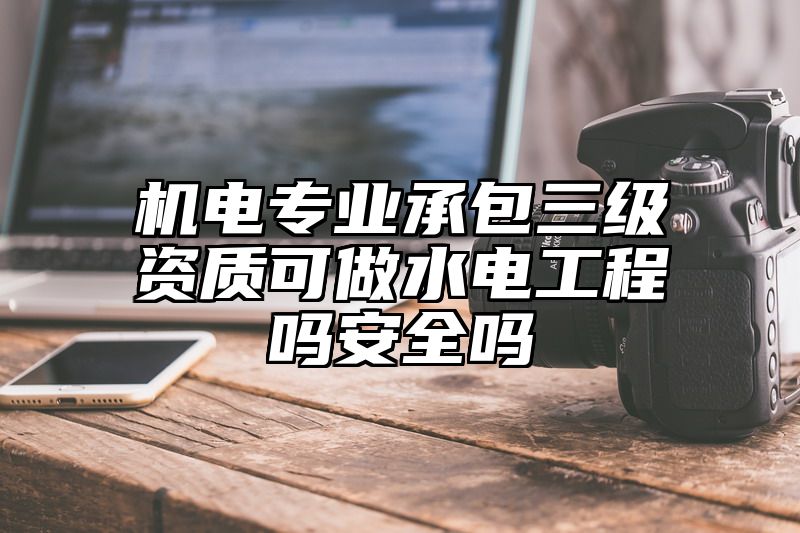 机电专业承包三级资质可做水电工程吗安全吗