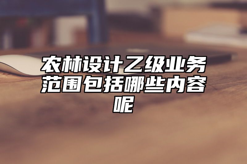 农林设计乙级业务范围包括哪些内容呢