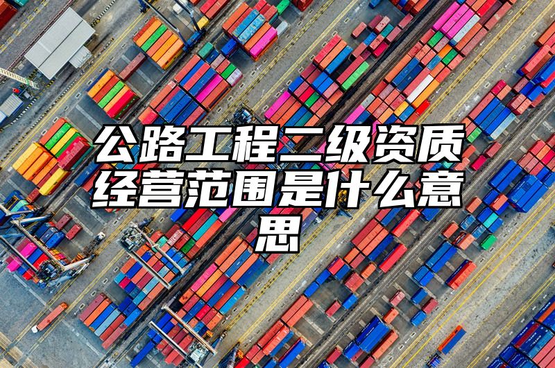 公路工程二级资质经营范围是什么意思