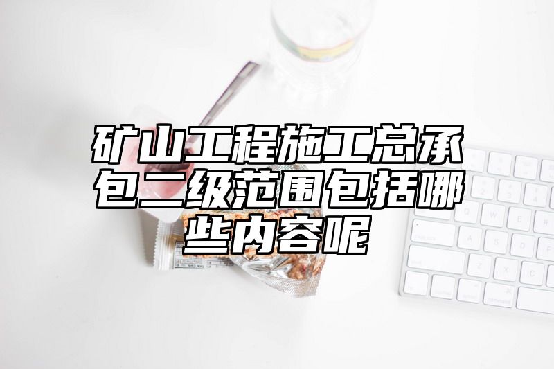 矿山工程施工总承包二级范围包括哪些内容呢