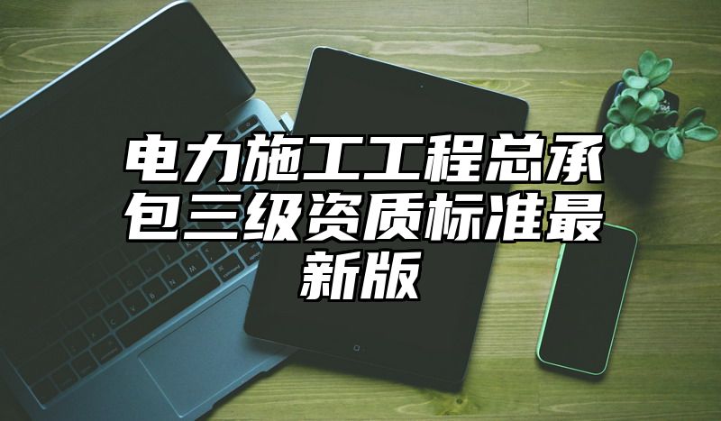 电力施工工程总承包三级资质标准最新版