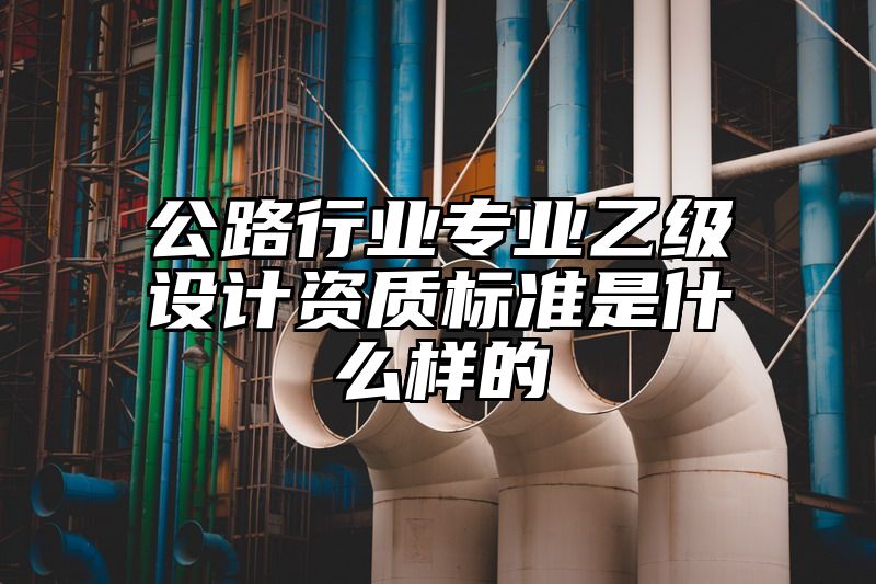 公路行业专业乙级设计资质标准是什么样的