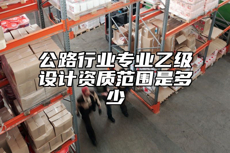 公路行业专业乙级设计资质范围是多少