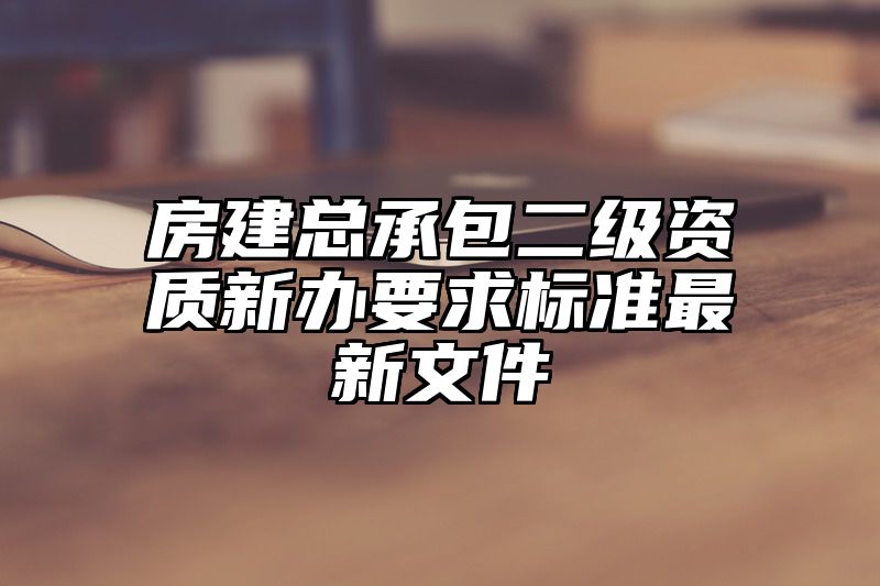 房建总承包二级资质新办要求标准最新文件