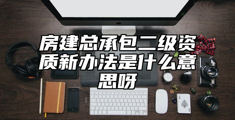 房建总承包二级资质新办法是什么意思呀