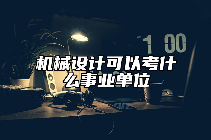 机械设计可以考什么事业单位