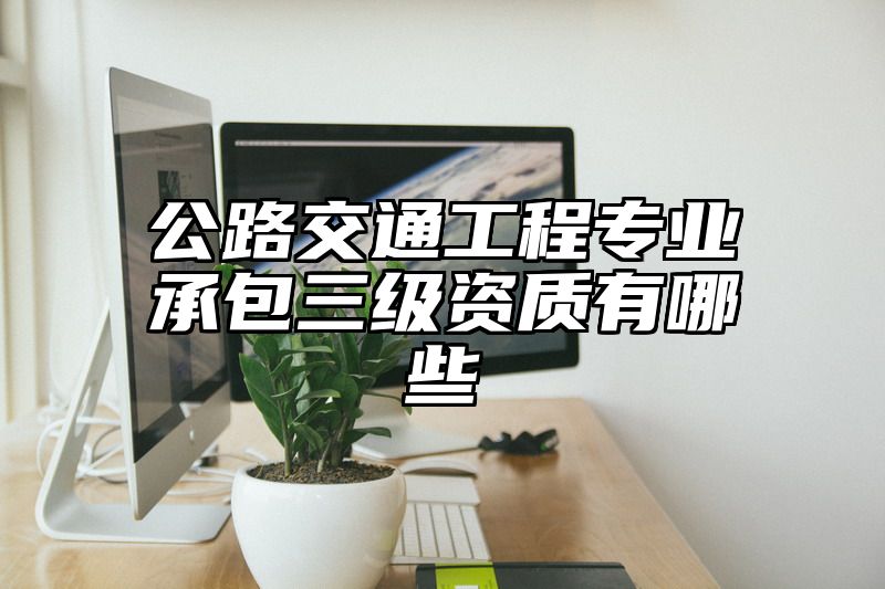 公路交通工程专业承包三级资质有哪些