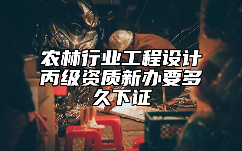 农林行业工程设计丙级资质新办要多久下证