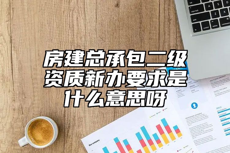 房建总承包二级资质新办要求是什么意思呀