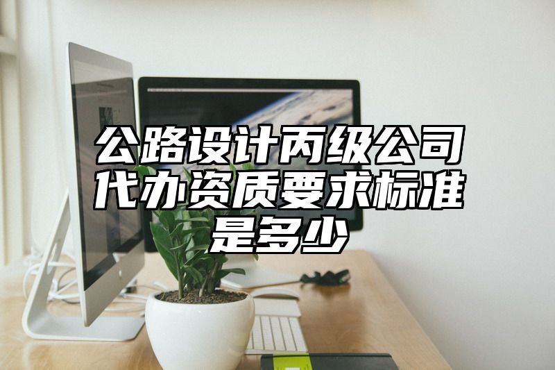 公路设计丙级公司代办资质要求标准是多少