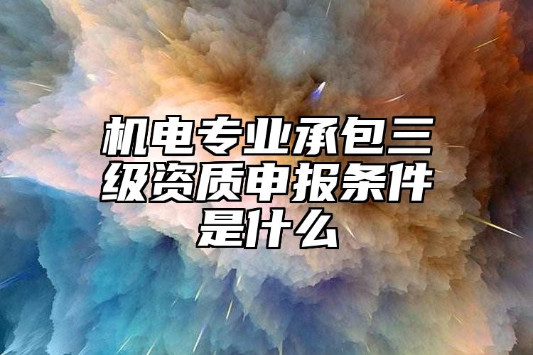 机电专业承包三级资质申报条件是什么