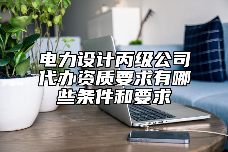 电力设计丙级公司代办资质要求有哪些条件和要求