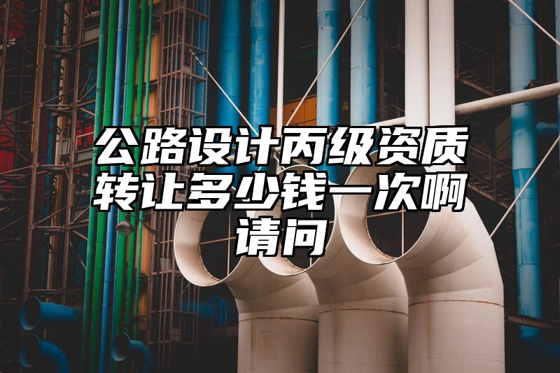 公路设计丙级资质转让多少钱一次啊请问