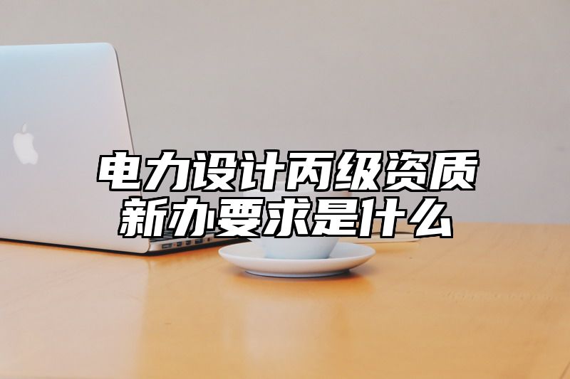 电力设计丙级资质新办要求是什么