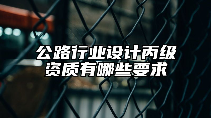 公路行业设计丙级资质有哪些要求