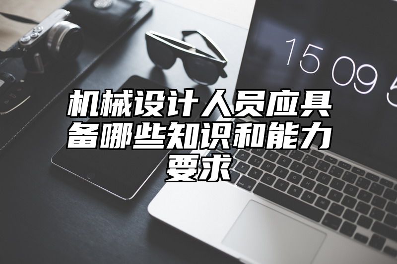 机械设计人员应具备哪些知识和能力要求