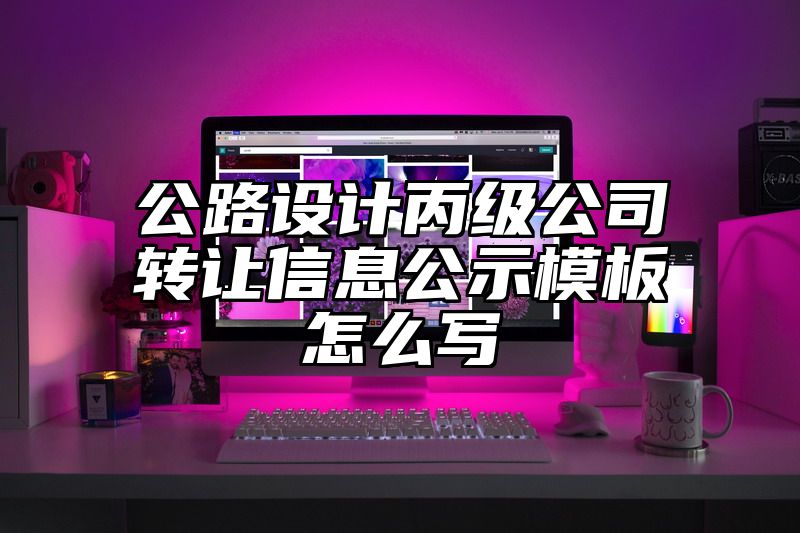 公路设计丙级公司转让信息公示模板怎么写