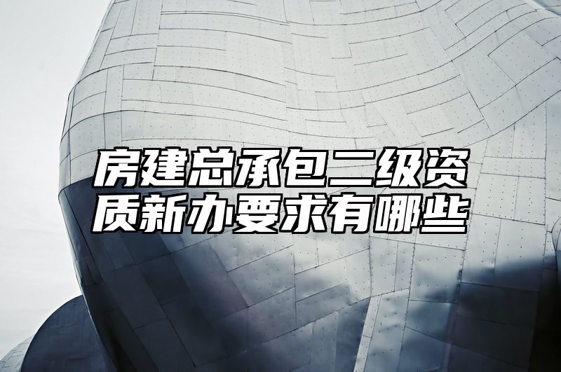 房建总承包二级资质新办要求有哪些