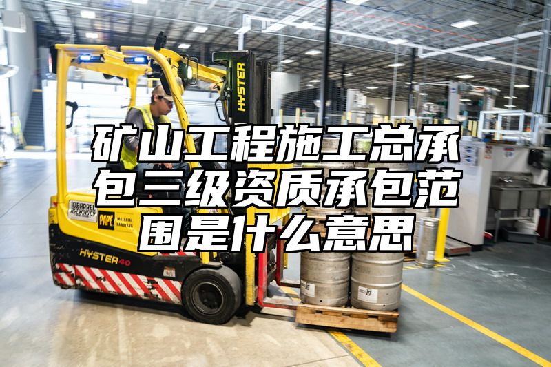 矿山工程施工总承包三级资质承包范围是什么意思