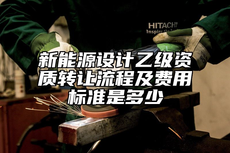 新能源设计乙级资质转让流程及费用标准是多少