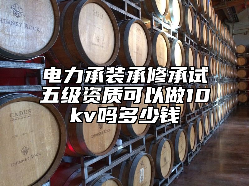 电力承装承修承试五级资质可以做10kv吗多少钱