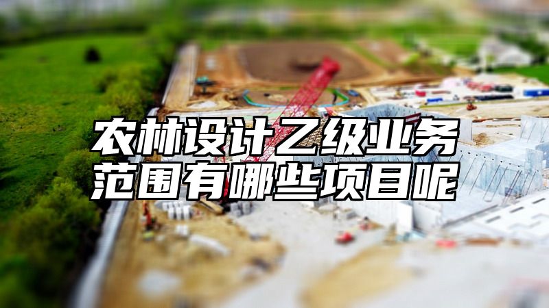 农林设计乙级业务范围有哪些项目呢