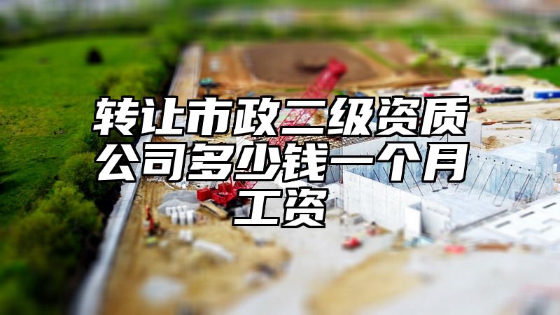 转让市政二级资质公司多少钱一个月工资