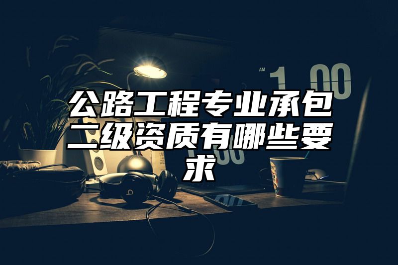 公路工程专业承包二级资质有哪些要求