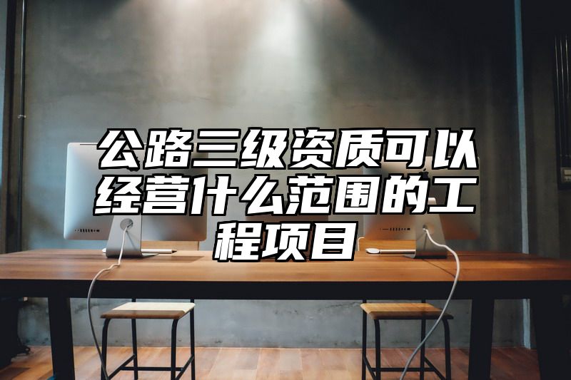 公路三级资质可以经营什么范围的工程项目