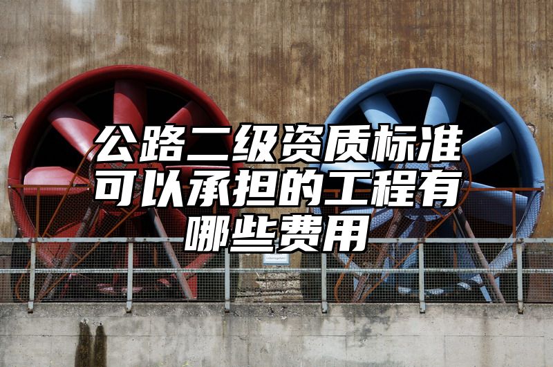 公路二级资质标准可以承担的工程有哪些费用