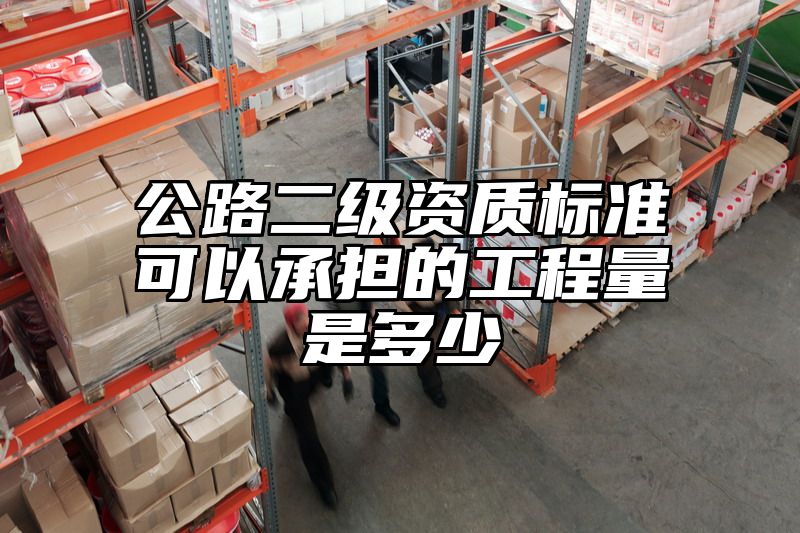 公路二级资质标准可以承担的工程量是多少