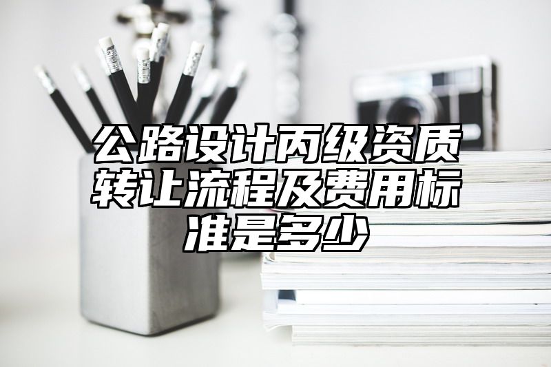 公路设计丙级资质转让流程及费用标准是多少