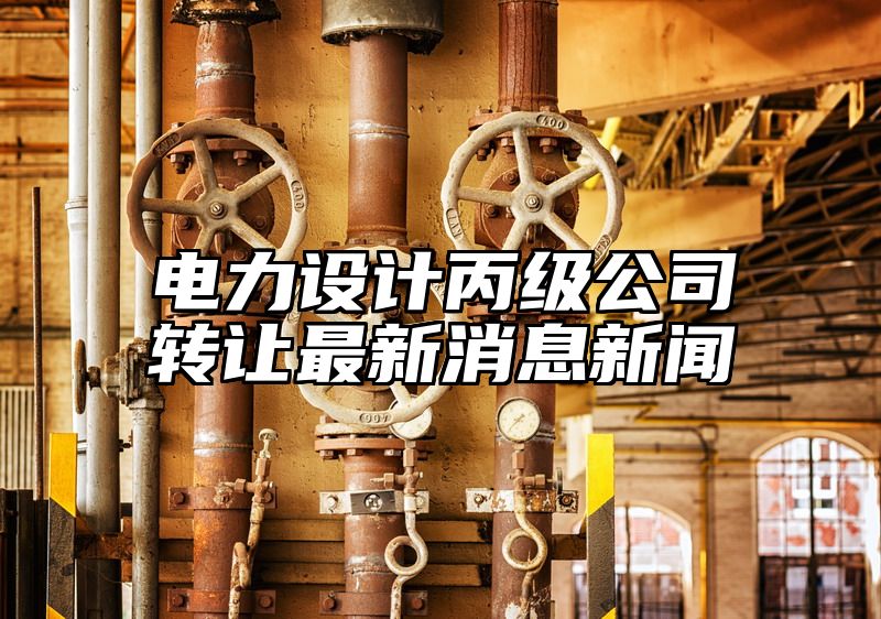 电力设计丙级公司转让最新消息新闻