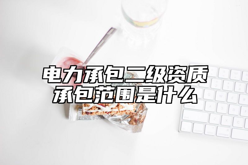 电力承包二级资质承包范围是什么