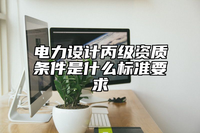 电力设计丙级资质条件是什么标准要求