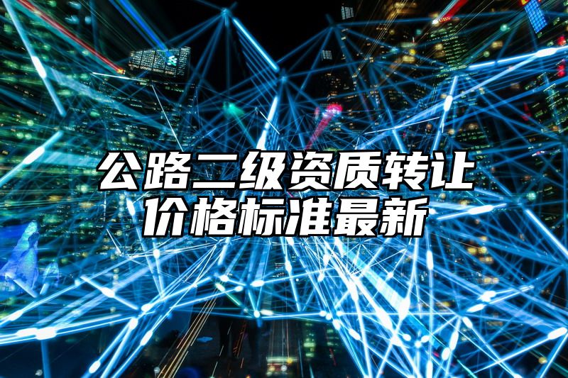 公路二级资质转让价格标准最新