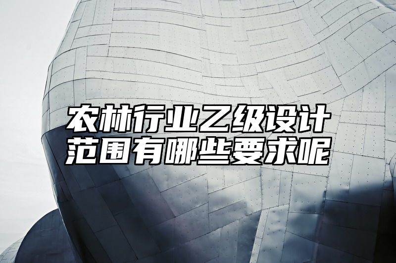 农林行业乙级设计范围有哪些要求呢