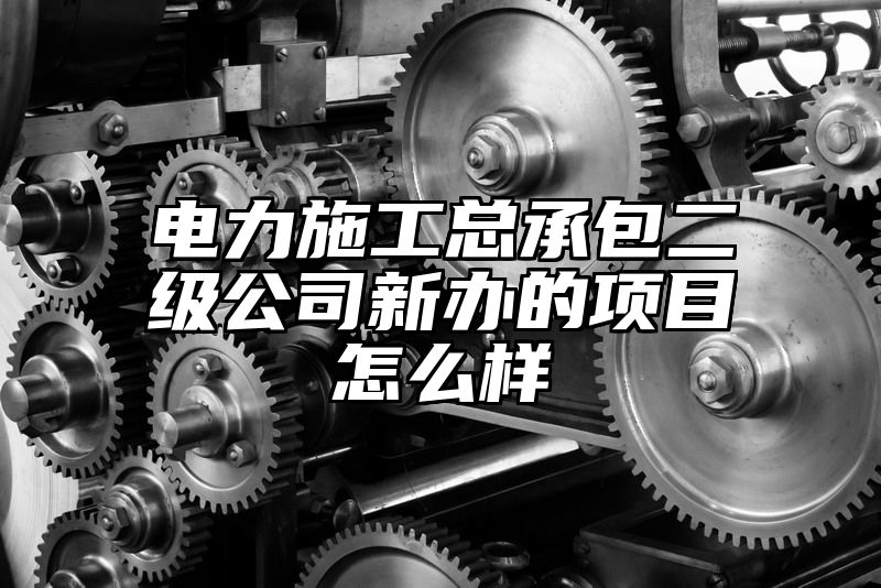 电力施工总承包二级公司新办的项目怎么样