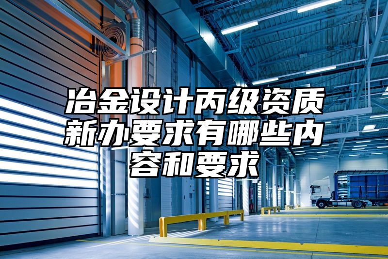 冶金设计丙级资质新办要求有哪些内容和要求