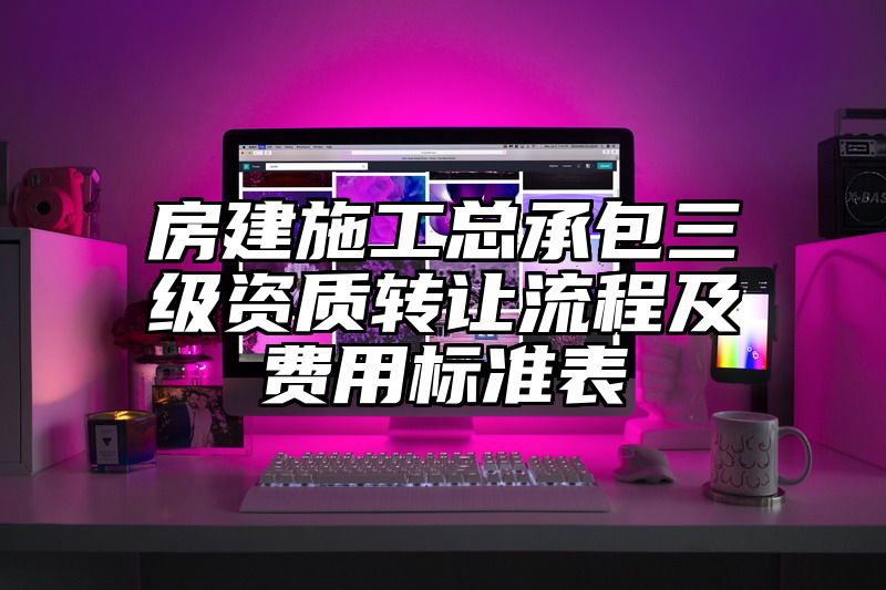 房建施工总承包三级资质转让流程及费用标准表