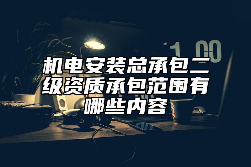 机电安装总承包二级资质承包范围有哪些内容