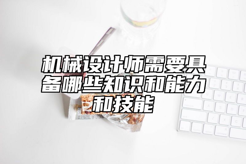 机械设计师需要具备哪些知识和能力和技能